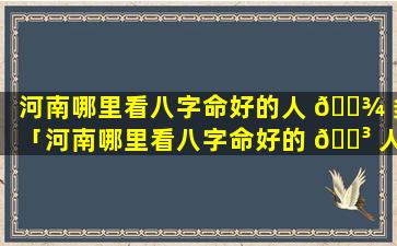 河南哪里看八字命好的人 🌾 多「河南哪里看八字命好的 🐳 人多一点」